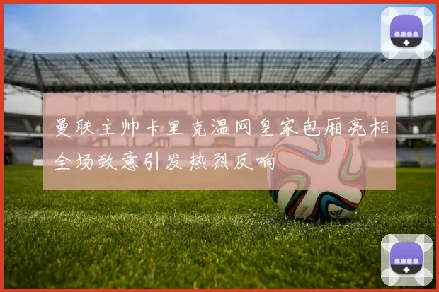 曼联主帅卡里克温网皇家包厢亮相全场致意引发热烈反响