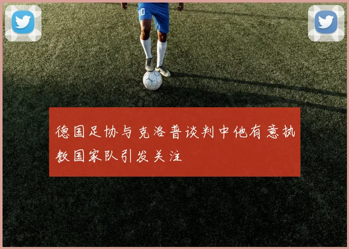 德国足协与克洛普谈判中他有意执教国家队引发关注