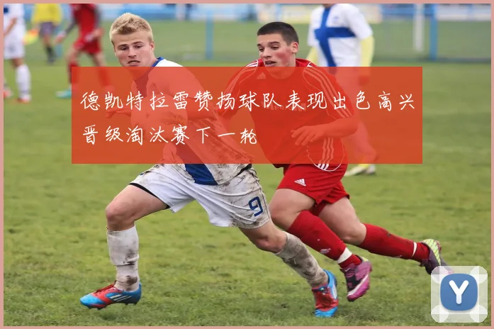 德凯特拉雷赞扬球队表现出色高兴晋级淘汰赛下一轮
