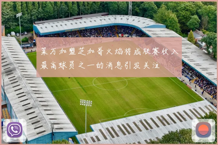 莱万加盟芝加哥火焰将成联赛收入最高球员之一的消息引发关注