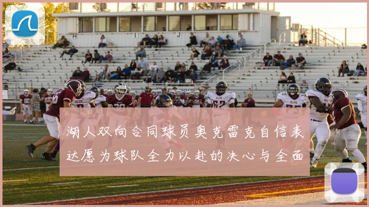 湖人双向合同球员奥克雷克自信表达愿为球队全力以赴的决心与全面能力