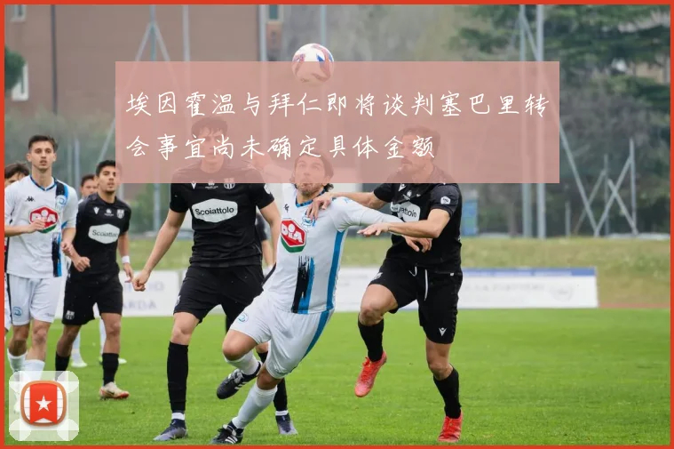 埃因霍温与拜仁即将谈判塞巴里转会事宜尚未确定具体金额