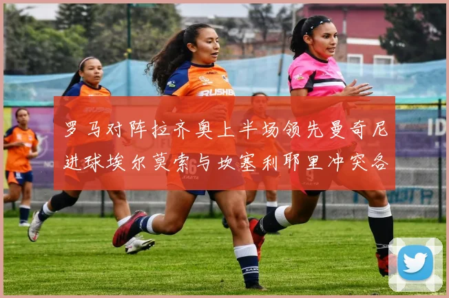 罗马对阵拉齐奥上半场领先曼奇尼进球埃尔莫索与坎塞利耶里冲突各领黄牌