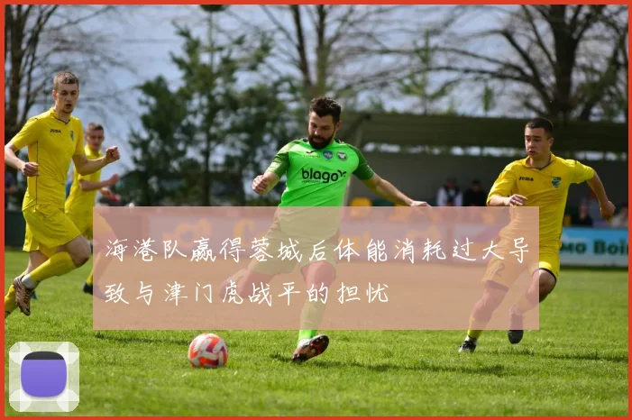 海港队赢得蓉城后体能消耗过大导致与津门虎战平的担忧