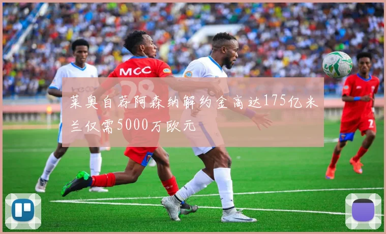 莱奥自荐阿森纳解约金高达175亿米兰仅需5000万欧元